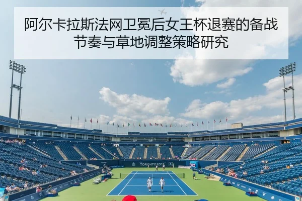 阿尔卡拉斯法网卫冕后女王杯退赛的备战节奏与草地调整策略研究